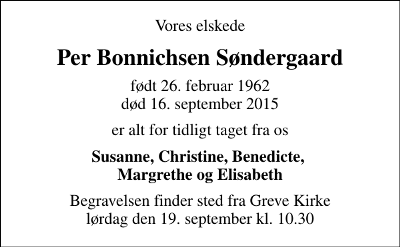 <p>Vores elskede<br />Per Bonnichsen Søndergaard<br />født 26. februar 1962<br />død 16. september 2015<br />er alt for tidligt taget fra os<br />Susanne, Christine, Benedicte, Margrethe og Elisabeth<br />Begravelsen finder sted fra Greve Kirke lørdag den 19. september kl. 10.30</p>