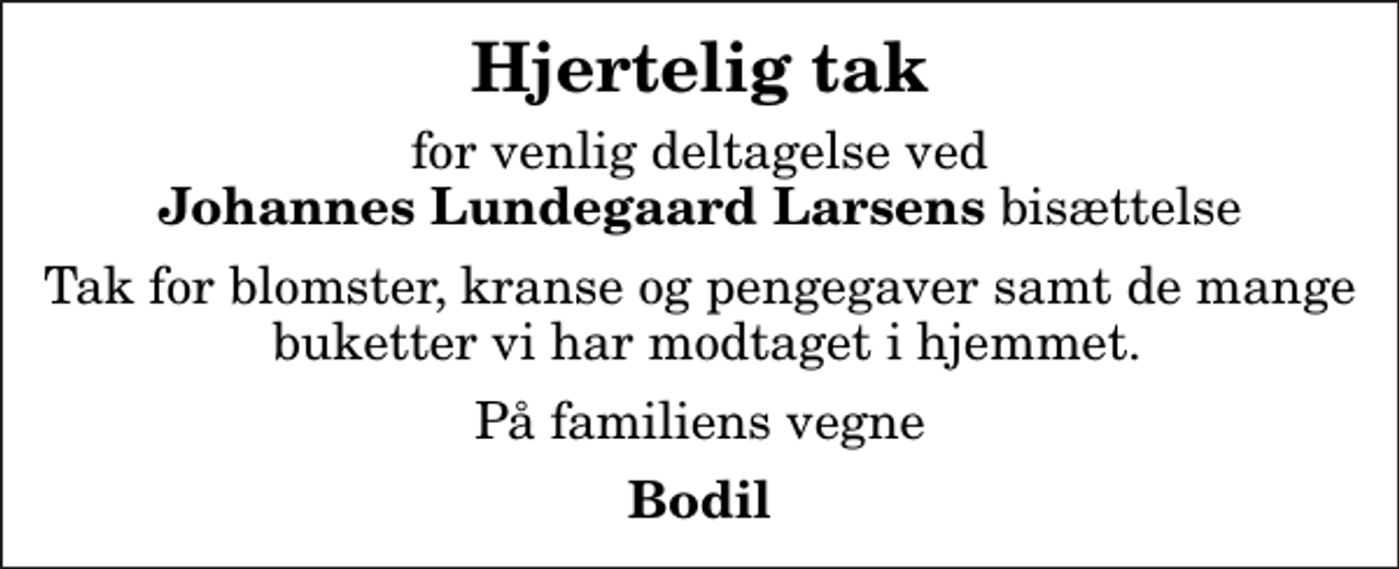 <p>Hjertelig tak<br />for venlig deltagelse ved<em> Johannes Lundegaard Larsens</em> bisættelse<br />Tak for blomster, kranse og pengegaver samt de mange buketter vi har modtaget i hjemmet.<br />På familiens vegne<br />Bodil</p>