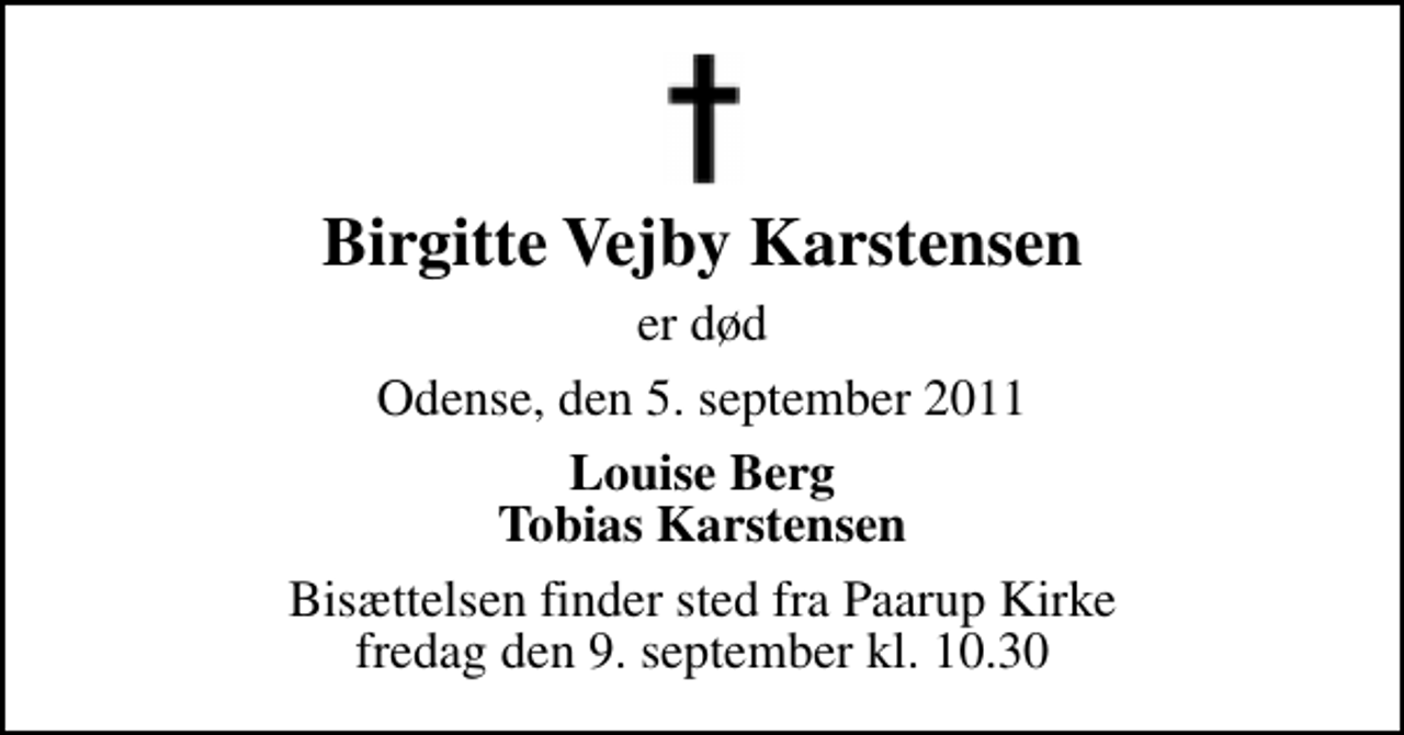 <p>Birgitte Vejby Karstensen<br />er død<br />Odense, den 5. september 2011<br />Louise Berg Tobias Karstensen<br />Bisættelsen finder sted fra Paarup Kirke fredag den 9. september kl. 10.30</p>