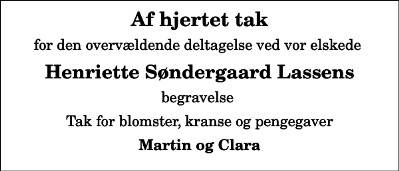 <p>Af hjertet tak<br />for den overvældende deltagelse ved vor elskede<br />Henriette Søndergaard Lassens<br />begravelse<br />Tak for blomster, kranse og pengegaver<br />Martin og Clara</p>