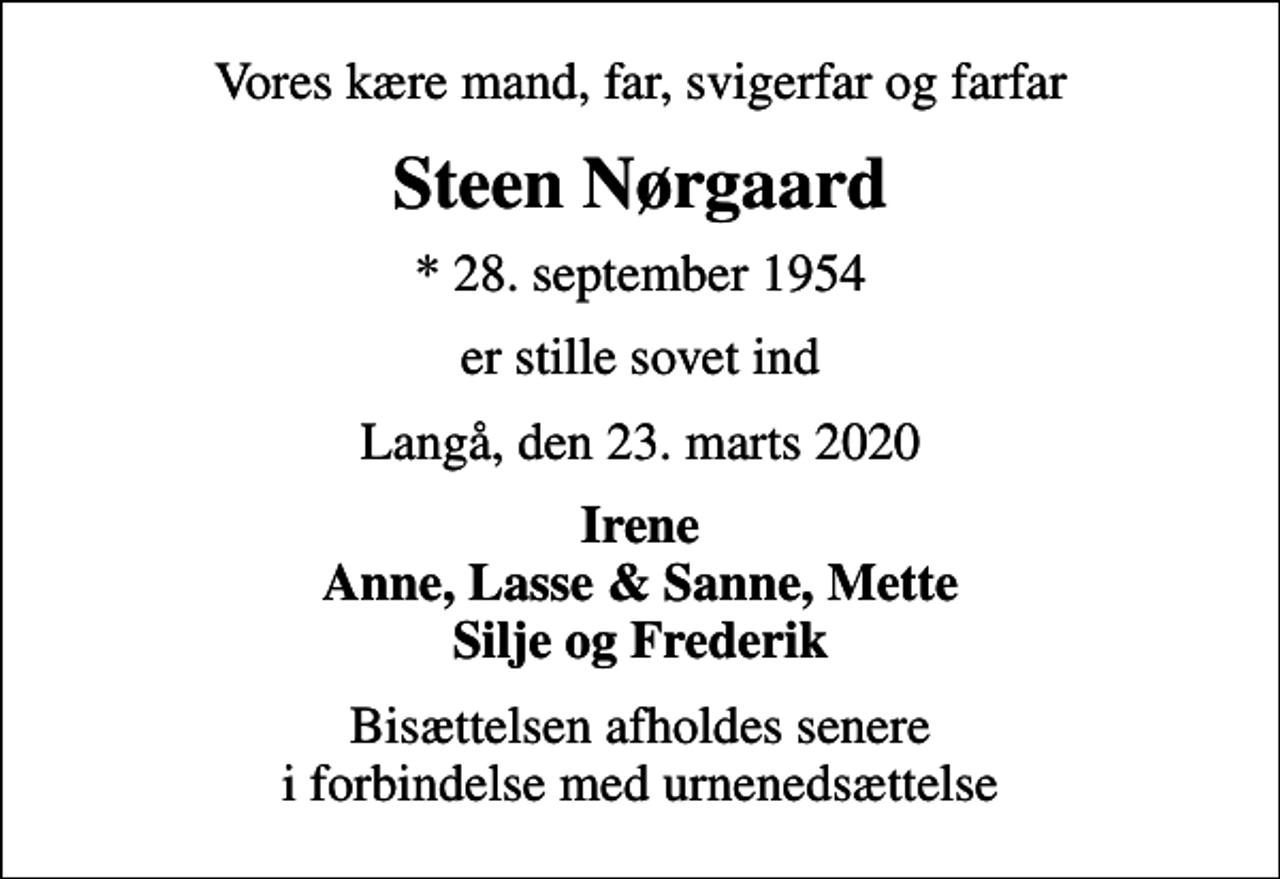 <p>Vores kære mand, far, svigerfar og farfar<br />Steen Nørgaard<br />* 28. september 1954<br />er stille sovet ind<br />Langå, den 23. marts 2020<br />Irene Anne, Lasse &amp; Sanne, Mette Silje og Frederik<br />Bisættelsen afholdes senere i forbindelse med urnenedsættelse</p>