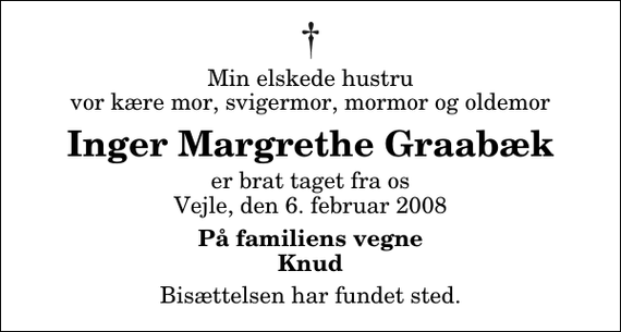 <p>Min elskede hustru vor kære mor, svigermor, mormor og oldemor<br />Inger Margrethe Graabæk<br />er brat taget fra os Vejle, den 6. februar 2008<br />På familiens vegne Knud<br />Bisættelsen har fundet sted.</p>