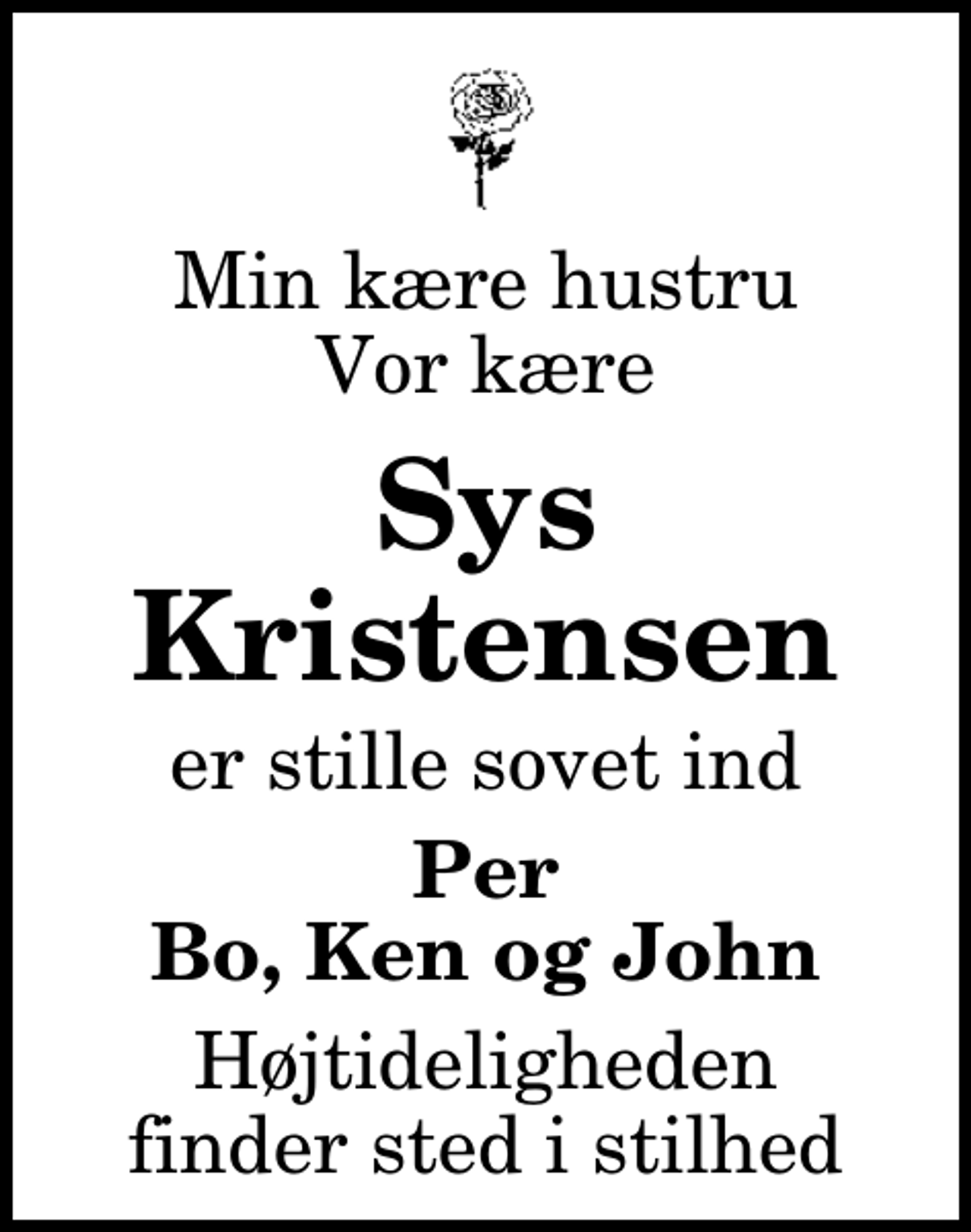 <p>Min kære hustru Vor kære<br />Sys Kristensen<br />er stille sovet ind<br />Per Bo, Ken og John<br />Højtideligheden finder sted i stilhed</p>
