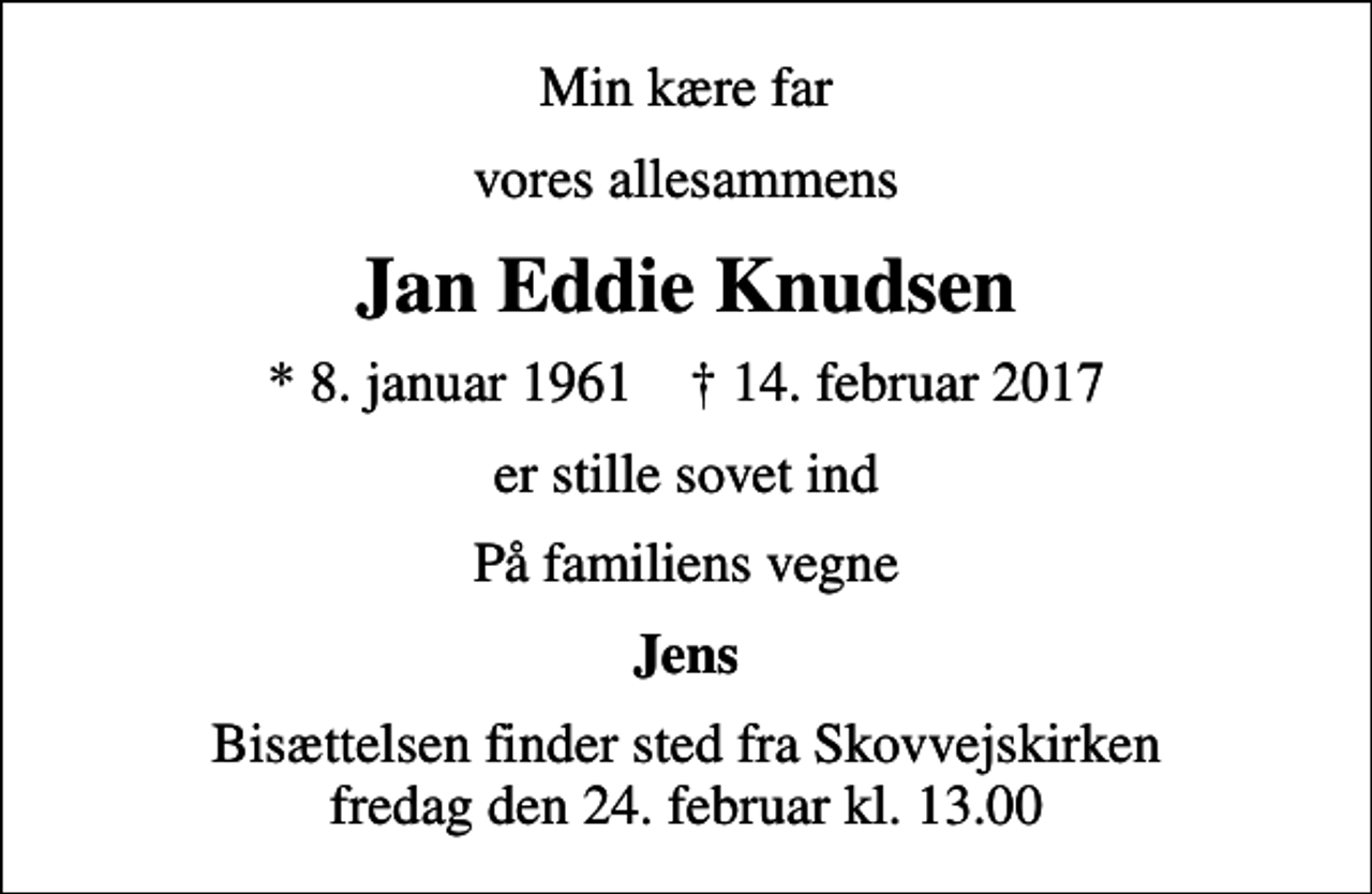 <p>Min kære far<br />vores allesammens<br />Jan Eddie Knudsen<br />* 8. januar 1961 ✝ 14. februar 2017<br />er stille sovet ind<br />På familiens vegne<br />Jens<br />Bisættelsen finder sted fra Skovvejskirken fredag den 24. februar kl. 13.00</p>