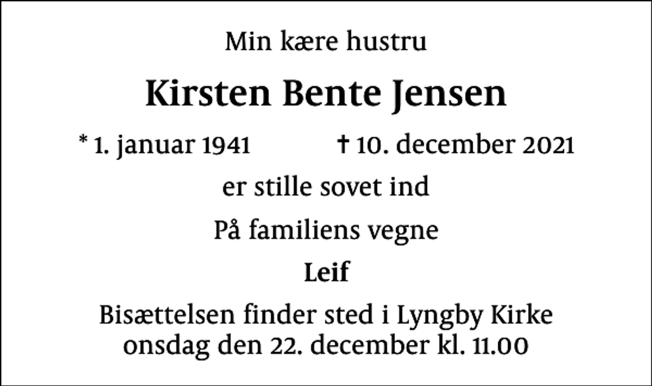 <p>Min kære hustru<br />Kirsten Bente Jensen<br />* 1. januar 1941 ✝ 10. december 2021<br />er stille sovet ind<br />På familiens vegne<br />Leif<br />Bisættelsen finder sted i Lyngby Kirke onsdag den 22. december kl. 11.00</p>