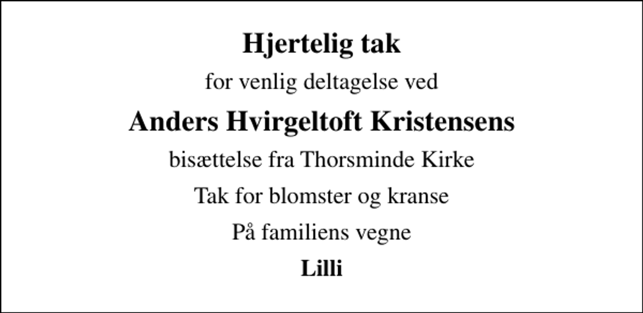 <p>Hjertelig tak<br />for venlig deltagelse ved<br />Anders Hvirgeltoft Kristensens<br />bisættelse fra Thorsminde Kirke<br />Tak for blomster og kranse<br />På familiens vegne<br />Lilli</p>