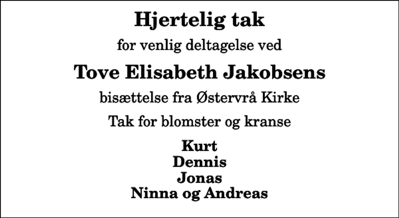 <p>Hjertelig tak<br />for venlig deltagelse ved<br />Tove Elisabeth Jakobsens<br />bisættelse fra Østervrå Kirke<br />Tak for blomster og kranse<br />Kurt Dennis Jonas Ninna og Andreas</p>