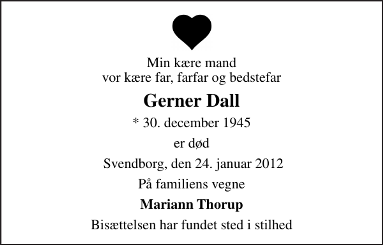<p>Min kære mand vor kære far, farfar og bedstefar<br />Gerner Dall<br />* 30. december 1945<br />er død<br />Svendborg, den 24. januar 2012<br />På familiens vegne<br />Mariann Thorup<br />Bisættelsen har fundet sted i stilhed</p>