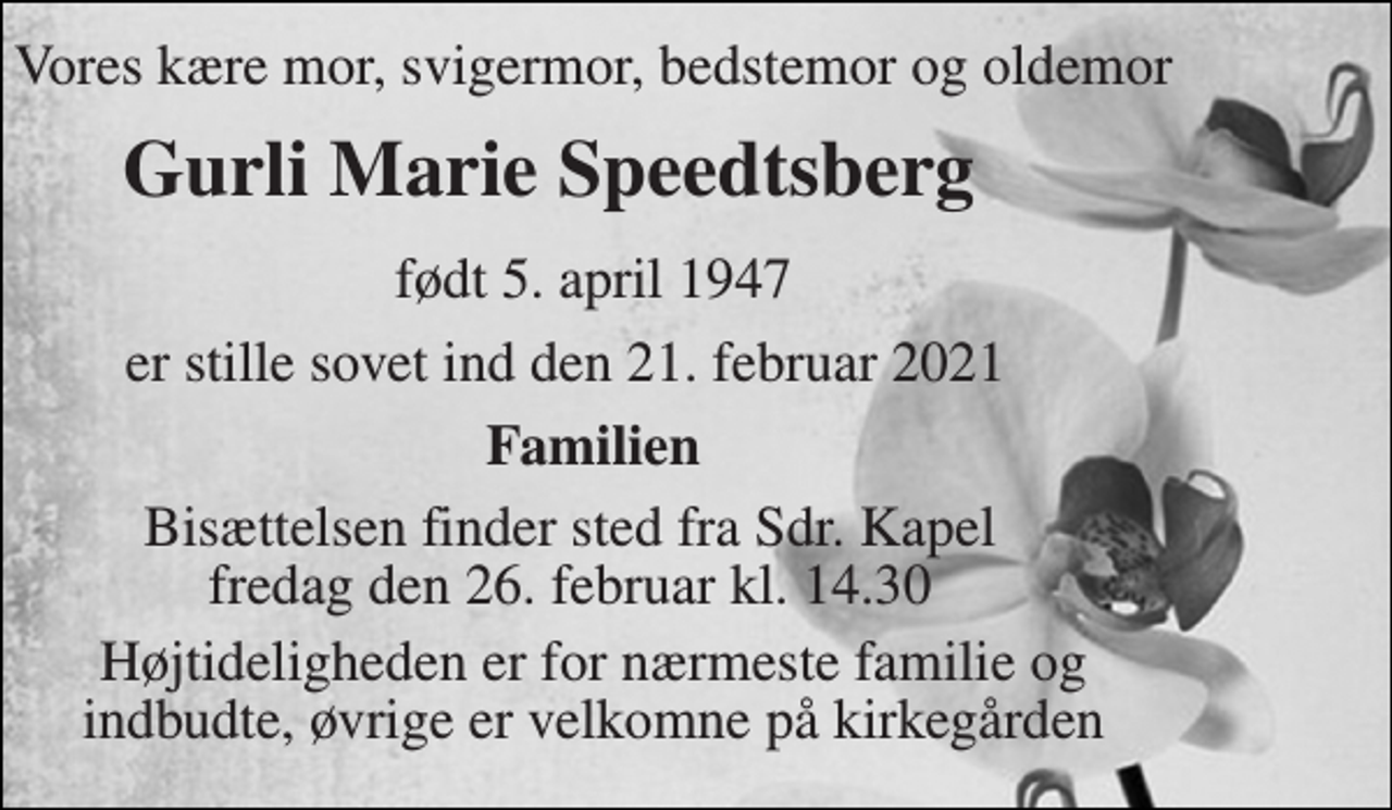 <p>Vores kære mor, svigermor, bedstemor og oldemor<br />Gurli Marie Speedtsberg<br />født 5. april 1947<br />er stille sovet ind den 21. februar 2021<br />Familien<br />Bisættelsen finder sted fra Sdr. Kapel fredag den 26. februar kl. 14.30<br />Højtideligheden er for nærmeste familie og indbudte, øvrige er velkomne på kirkegården</p>