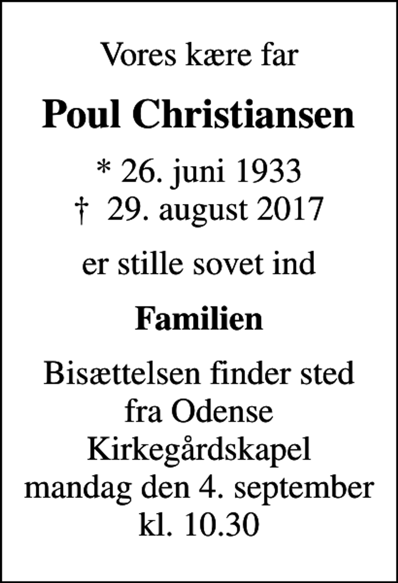 <p>Vores kære far<br />Poul Christiansen<br />* 26. juni 1933<br />✝ 29. august 2017<br />er stille sovet ind<br />Familien<br />Bisættelsen finder sted fra Odense Kirkegårdskapel mandag den 4. september kl. 10.30</p>