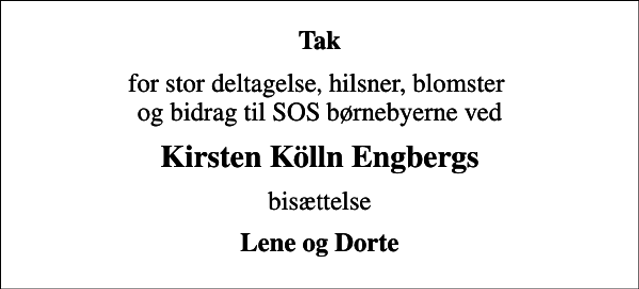 <p>Tak<br />for stor deltagelse, hilsner, blomster og bidrag til SOS børnebyerne ved<br />Kirsten Kölln Engbergs<br />bisættelse<br />Lene og Dorte</p>