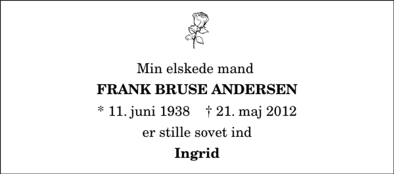 <p>Min elskede mand<br />Frank Bruse Andersen<br />* 11. juni 1938 ✝ 21. maj 2012<br />er stille sovet ind<br />Ingrid</p>