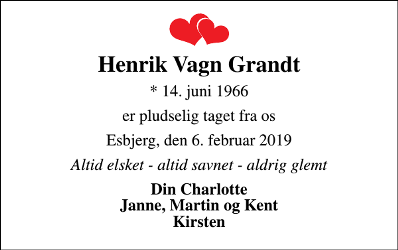 <p>Henrik Vagn Grandt<br />* 14. juni 1966<br />er pludselig taget fra os<br />Esbjerg, den 6. februar 2019<br />Altid elsket - altid savnet - aldrig glemt<br />Din Charlotte Janne, Martin og Kent Kirsten</p>