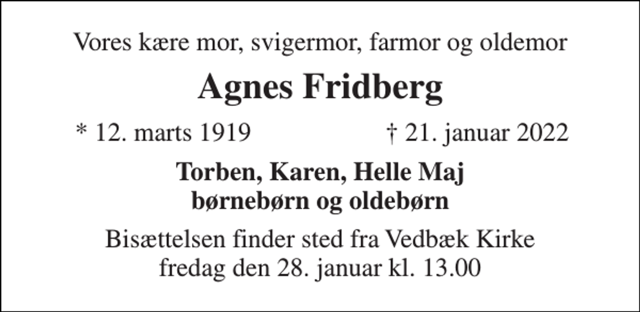 <p>Vores kære mor svigermor, farmor og oldemor<br />Agnes Fridberg<br />*​ 12. marts 1919<br />†​ 21. januar 2022​<br />Torben, Karen, Helle Maj børnebørn og oldebørn<br />Bisættelsen​ finder sted fra Vedbæk Kirke​ fredag den 28. januar​ kl. 13.00</p>