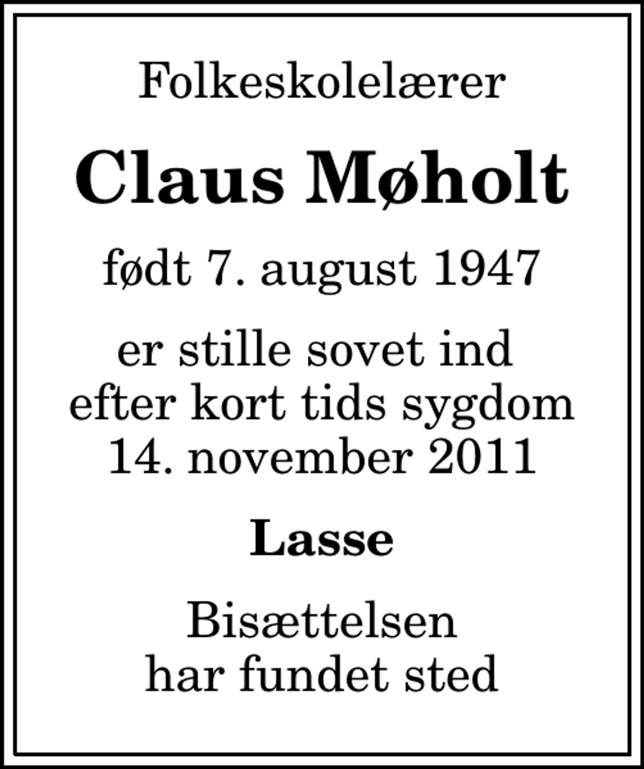 <p>Folkeskolelærer<br />Claus Møholt<br />født 7. august 1947<br />er stille sovet ind efter kort tids sygdom 14. november 2011<br />Lasse<br />Bisættelsen har fundet sted</p>