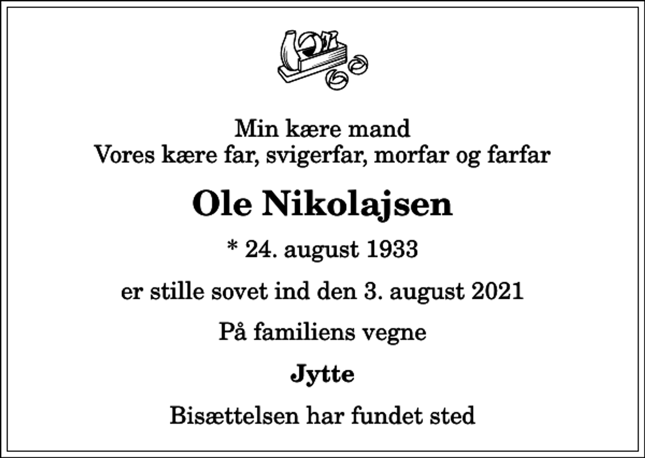 <p>Min kære mand Vores kære far, svigerfar, morfar og farfar<br />Ole Nikolajsen<br />* 24. august 1933<br />er stille sovet ind den 3. august 2021<br />På familiens vegne<br />Jytte<br />Bisættelsen har fundet sted</p>