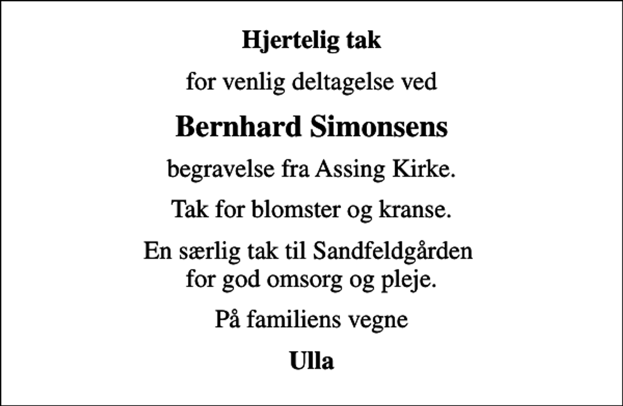 <p>Hjertelig tak<br />for venlig deltagelse ved<br />Bernhard Simonsens<br />begravelse fra Assing Kirke.<br />Tak for blomster og kranse.<br />En særlig tak til Sandfeldgården for god omsorg og pleje.<br />På familiens vegne<br />Ulla</p>