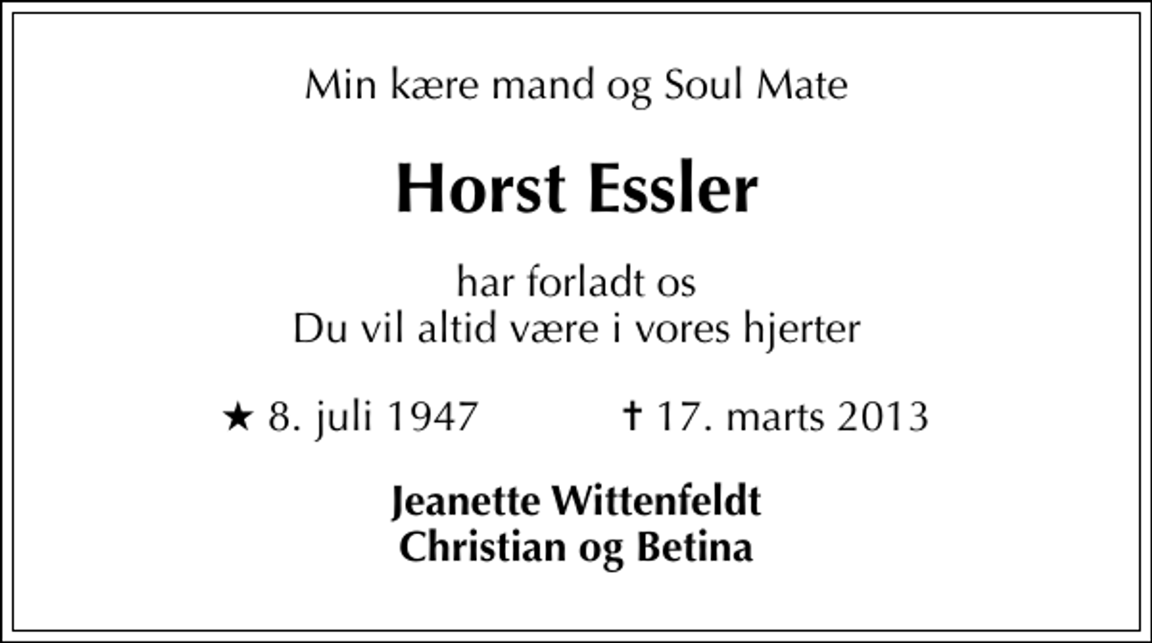 <p>Min kære mand og Soul Mate<br />Horst Essler<br />har forladt os Du vil altid være i vores hjerter<br />* 8. juli 1947 ✝ 17. marts 2013<br />Jeanette Wittenfeldt Christian og Betina</p>