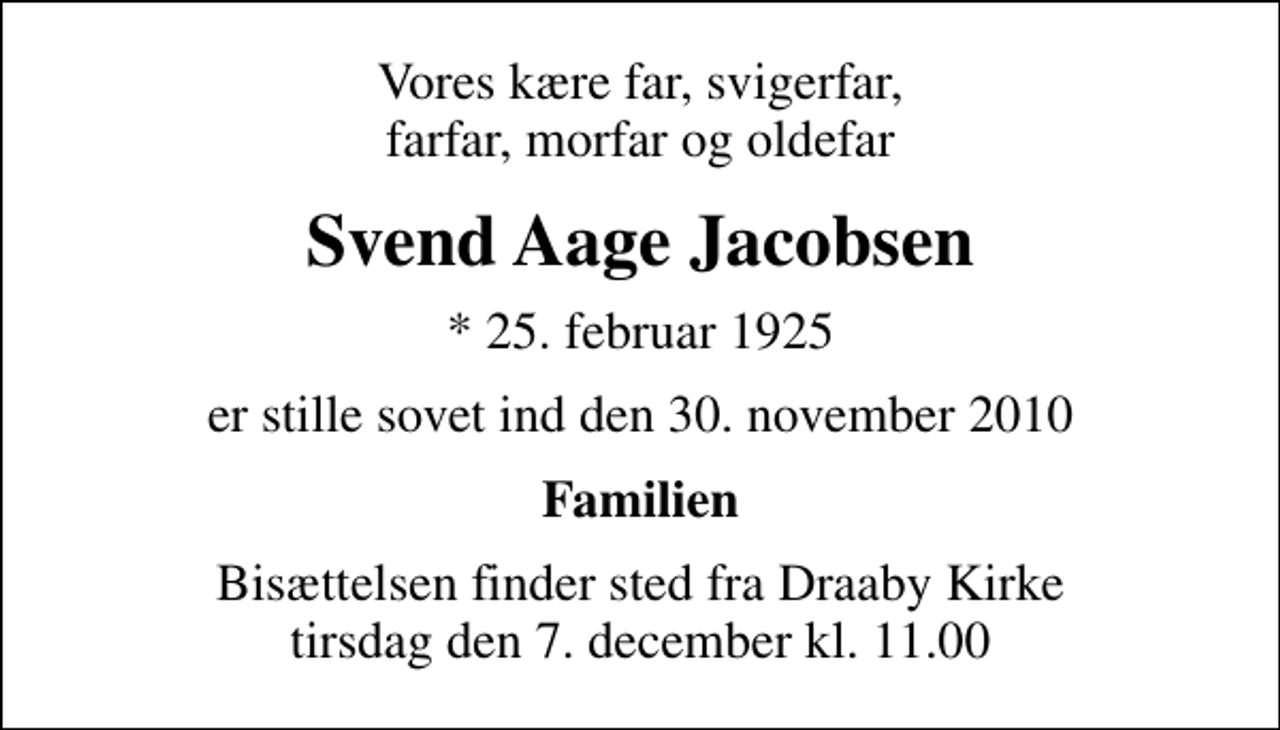 <p>Vores kære far, svigerfar, farfar, morfar og oldefar<br />Svend Aage Jacobsen<br />* 25. februar 1925<br />er stille sovet ind den 30. november 2010<br />Familien<br />Bisættelsen finder sted fra Draaby Kirke tirsdag den 7. december kl. 11.00</p>