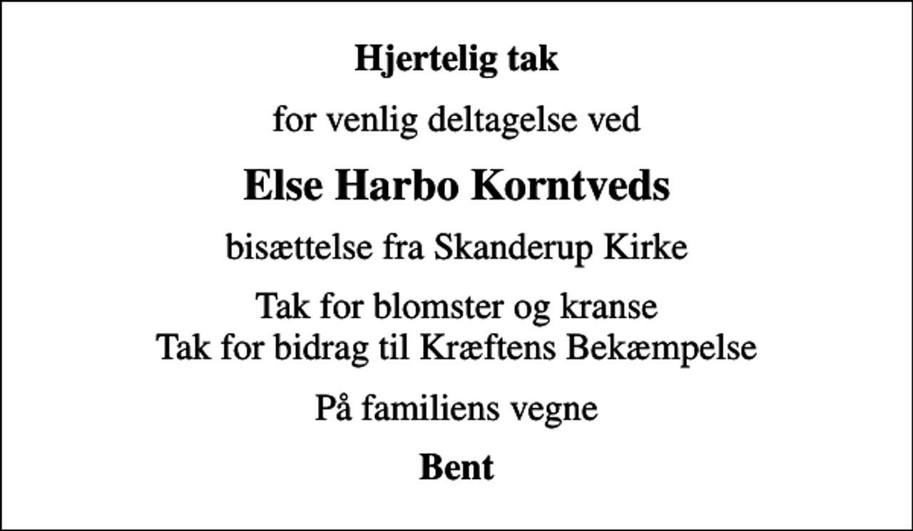 <p>Hjertelig tak<br />for venlig deltagelse ved<br />Else Harbo Korntveds<br />bisættelse fra Skanderup Kirke<br />Tak for blomster og kranse Tak for bidrag til Kræftens Bekæmpelse<br />På familiens vegne<br />Bent</p>