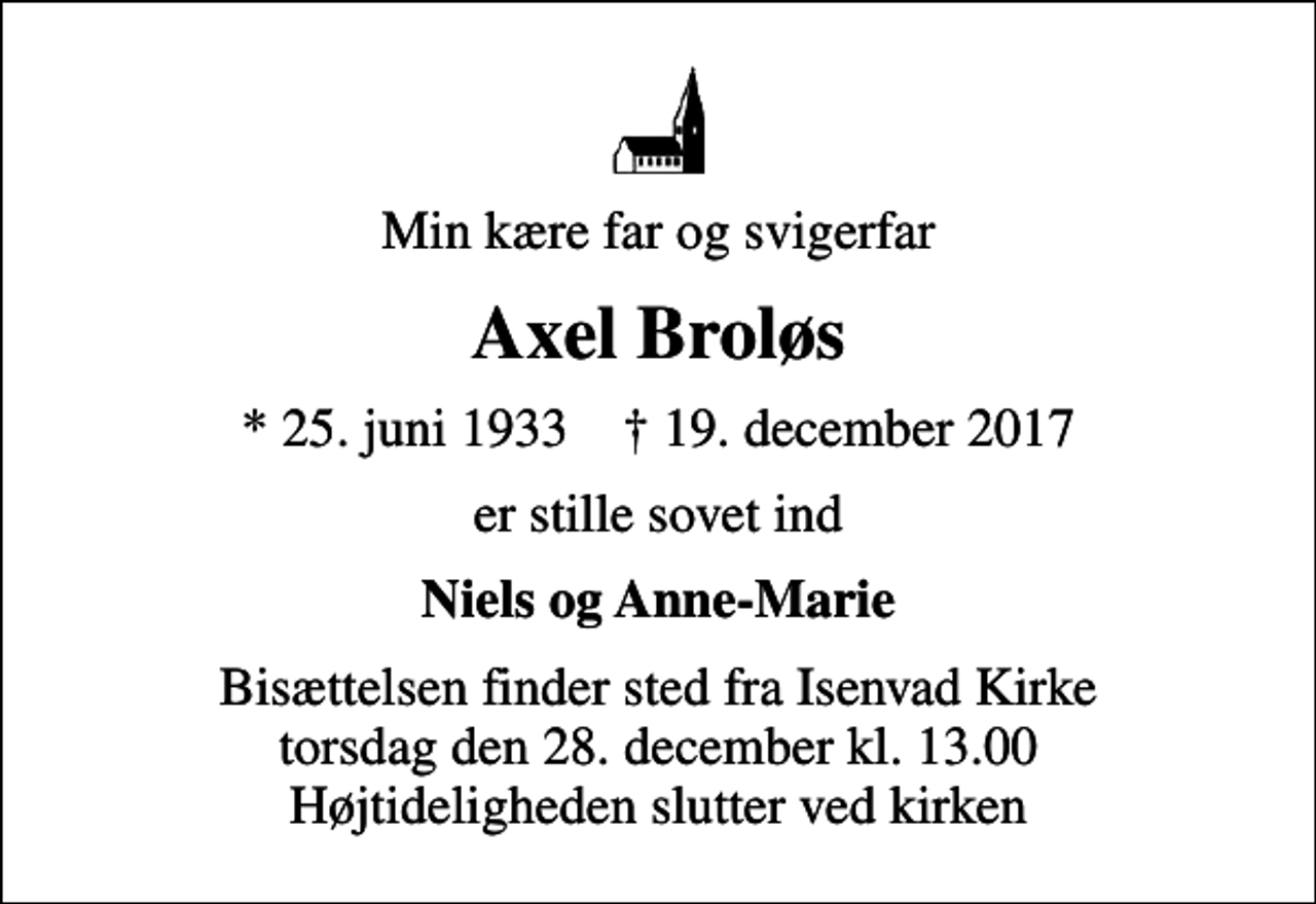 <p>Min kære far og svigerfar<br />Axel Broløs<br />* 25. juni 1933 ✝ 19. december 2017<br />er stille sovet ind<br />Niels og Anne-Marie<br />Bisættelsen finder sted fra Isenvad Kirke torsdag den 28. december kl. 13.00 Højtideligheden slutter ved kirken</p>