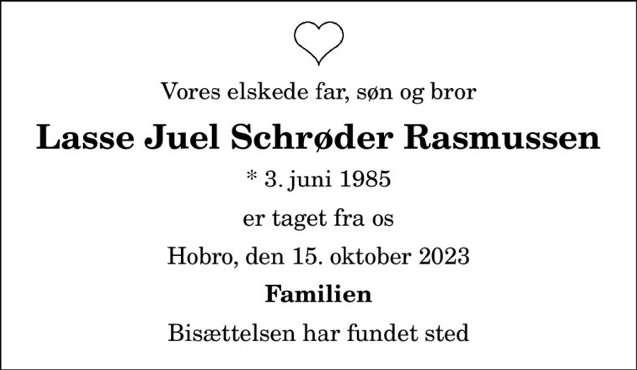 Vores elskede far, søn og bror
Lasse Juel Schrøder Rasmussen
* 3. juni 1985
er taget fra os
Hobro, den 15. oktober 2023
Familien
Bisættelsen har fundet sted