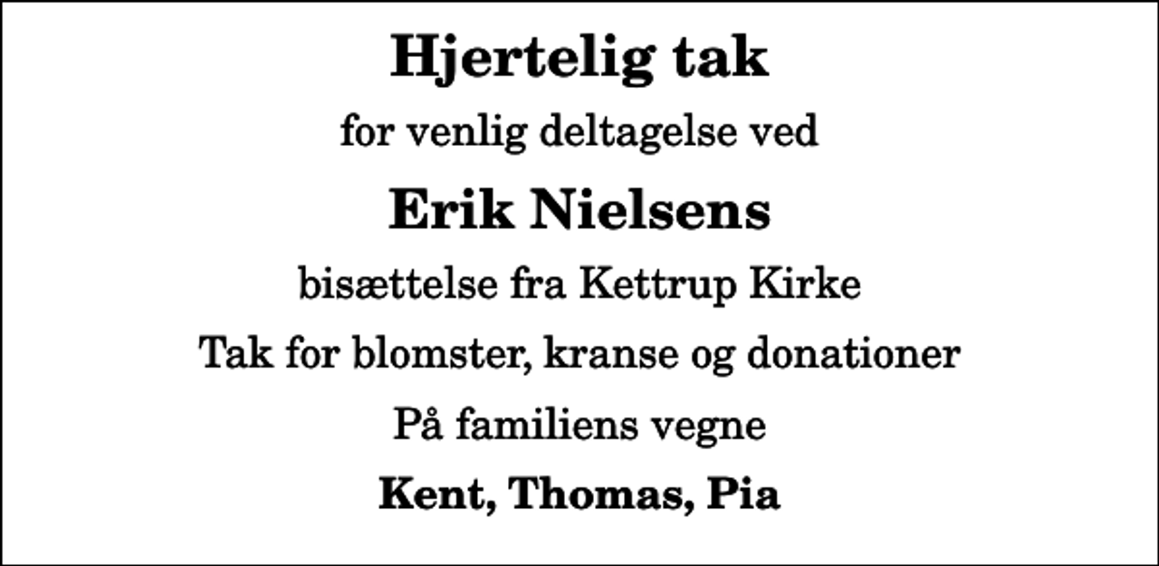 <p>Hjertelig tak<br />for venlig deltagelse ved<br />Erik Nielsens<br />bisættelse fra Kettrup Kirke<br />Tak for blomster, kranse og donationer<br />På familiens vegne<br />Kent, Thomas, Pia</p>
