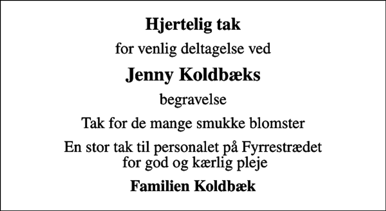 <p>Hjertelig tak<br />for venlig deltagelse ved<br />Jenny Koldbæks<br />begravelse<br />Tak for de mange smukke blomster<br />En stor tak til personalet på Fyrrestrædet for god og kærlig pleje<br />Familien Koldbæk</p>