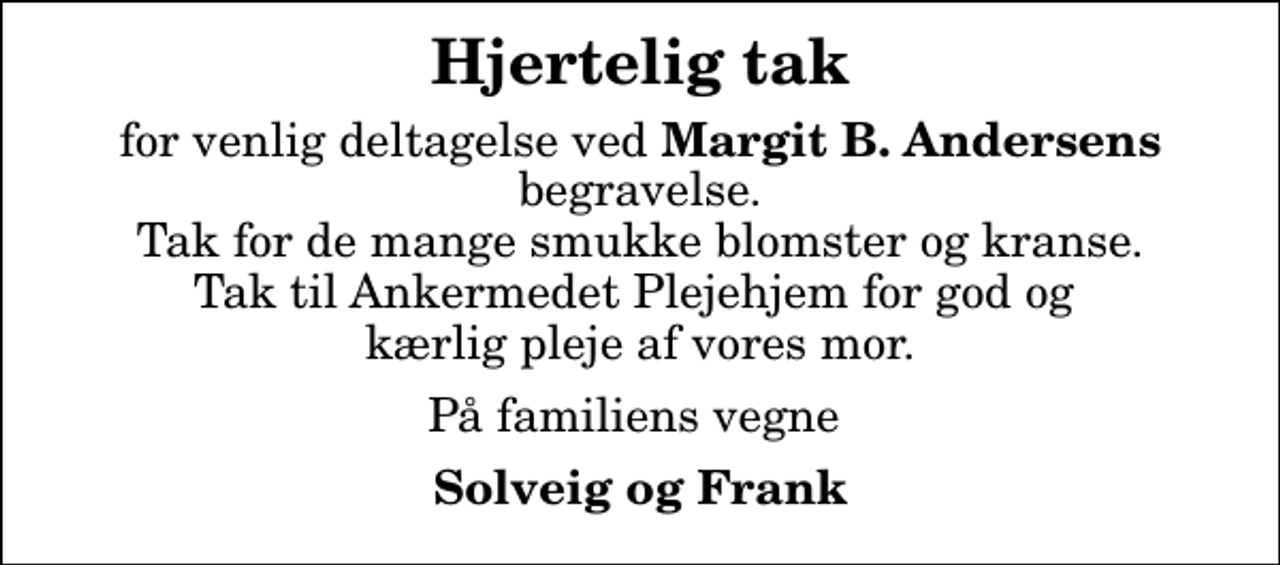 <p>Hjertelig tak<br />for venlig deltagelse ved<em> Margit B. Andersens</em> begravelse. Tak for de mange smukke blomster og kranse. Tak til Ankermedet Plejehjem for god og kærlig pleje af vores mor.<br />På familiens vegne<br />Solveig og Frank</p>