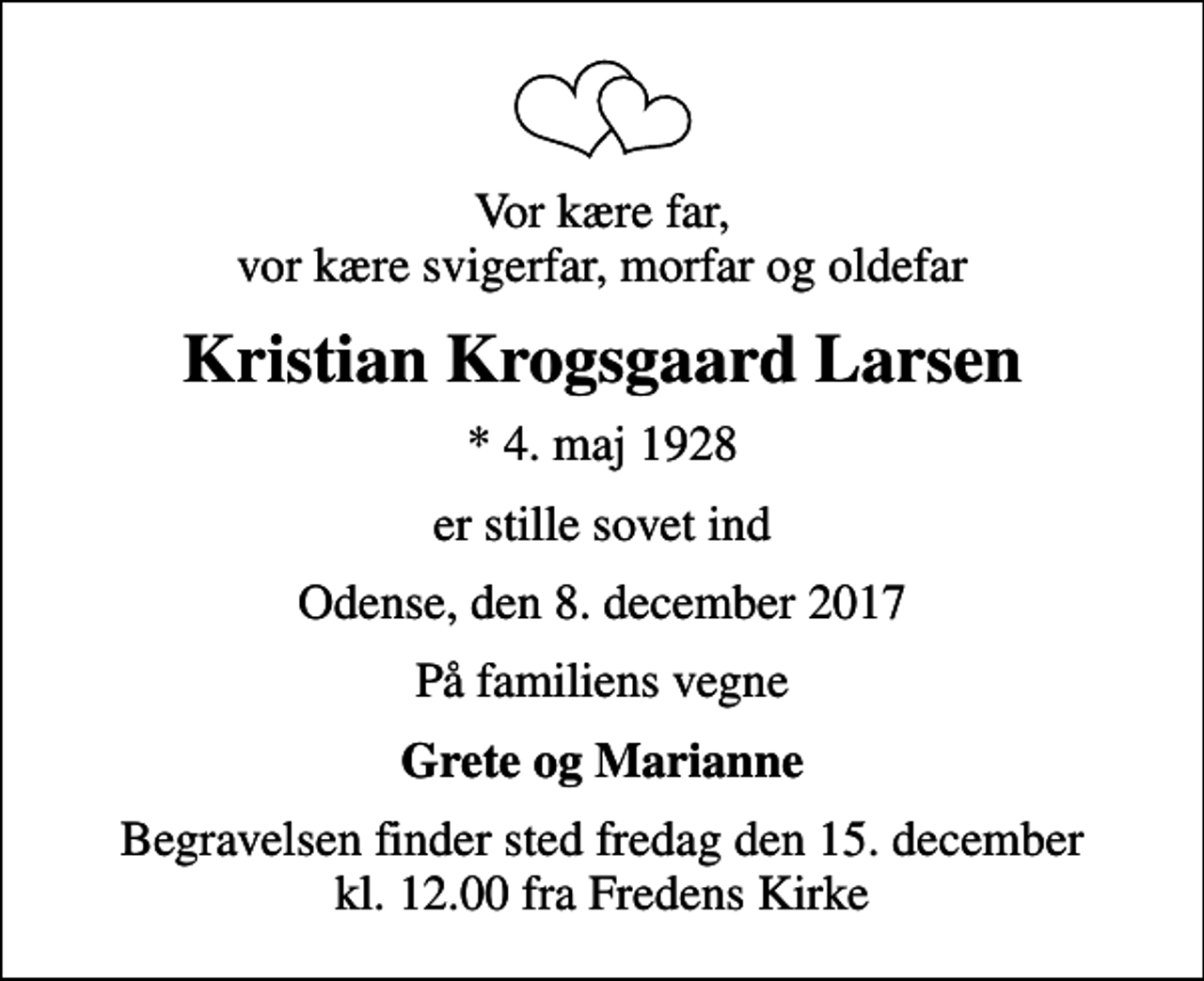 <p>Vor kære far, vor kære svigerfar, morfar og oldefar<br />Kristian Krogsgaard Larsen<br />* 4. maj 1928<br />er stille sovet ind<br />Odense, den 8. december 2017<br />På familiens vegne<br />Grete og Marianne<br />Begravelsen finder sted fredag den 15. december kl. 12.00 fra Fredens Kirke</p>