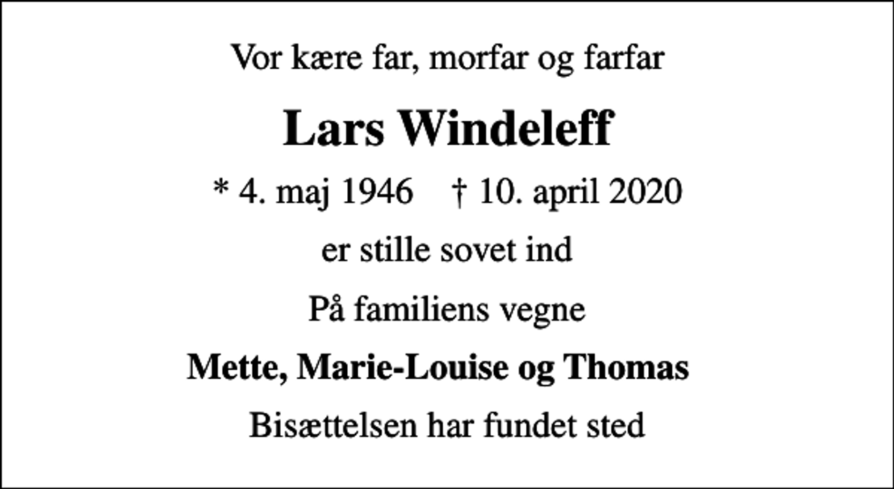 <p>Vor kære far, morfar og farfar<br />Lars Windeleff<br />* 4. maj 1946 ✝ 10. april 2020<br />er stille sovet ind<br />På familiens vegne<br />Mette, Marie-Louise og Thomas<br />Bisættelsen har fundet sted</p>