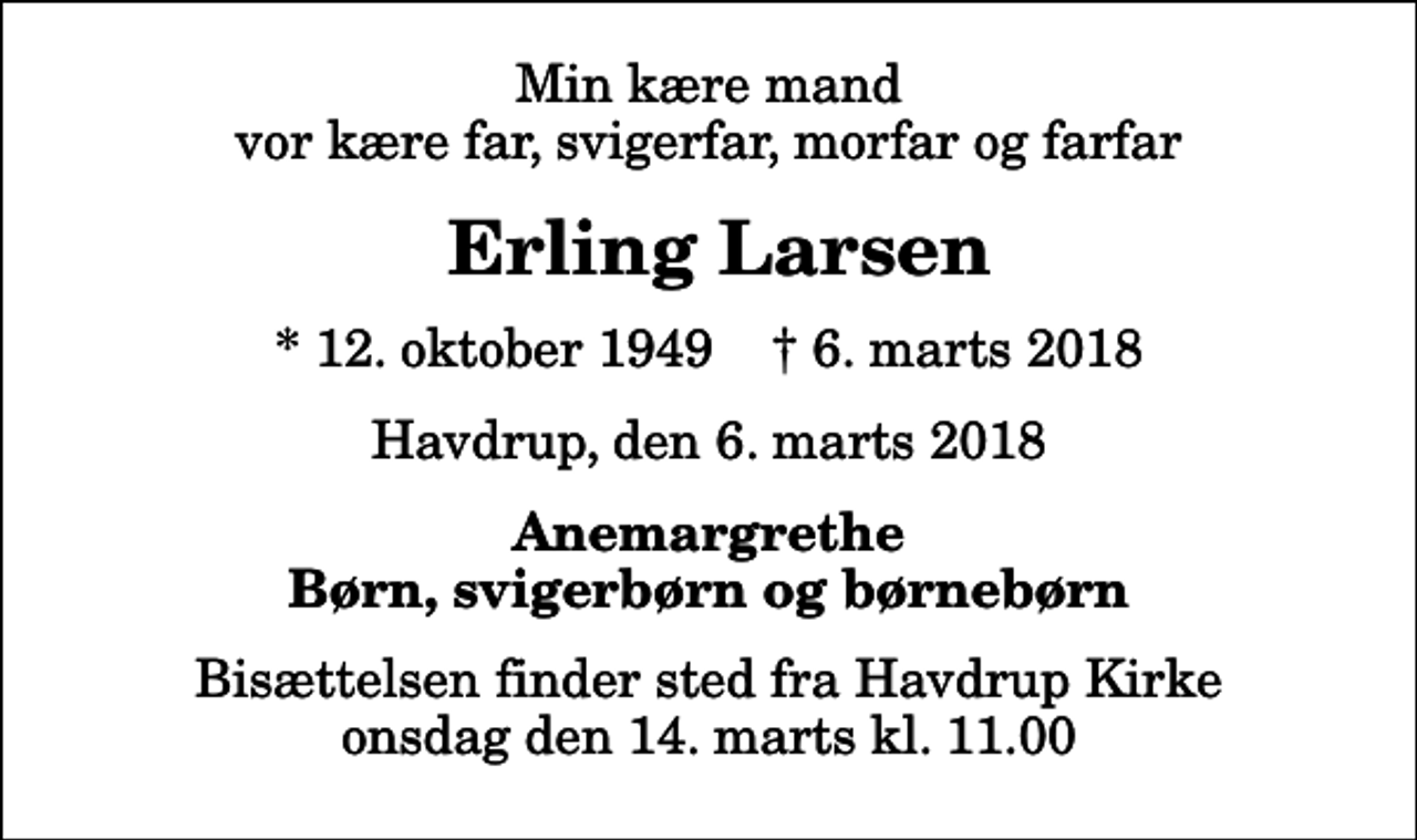 <p>Min kære mand vor kære far, svigerfar, morfar og farfar<br />Erling Larsen<br />* 12. oktober 1949 ✝ 6. marts 2018<br />Havdrup, den 6. marts 2018<br />Anemargrethe Børn, svigerbørn og børnebørn<br />Bisættelsen finder sted fra Havdrup Kirke onsdag den 14. marts kl. 11.00</p>