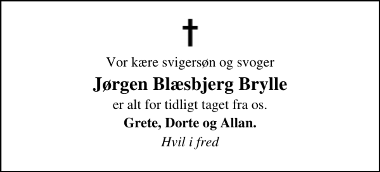 <p>Vor kære svigersøn og svoger<br />Jørgen Blæsbjerg Brylle<br />er alt for tidligt taget fra os.<br />Grete, Dorte og Allan.<br />Hvil i fred</p>