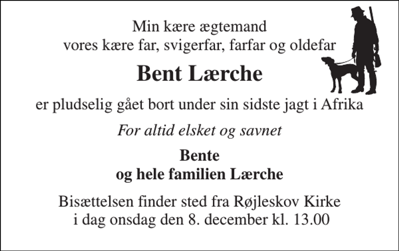 <p>Min kære ægtemand vores kære far, svigerfar, farfar og oldefar<br />Bent Lærche<br />er pludselig gået bort under sin sidste jagt i Afrika<br />For altid elsket og savnet<br />Bente og hele familien Lærche<br />Bisættelsen finder sted fra Røjleskov Kirke i dag onsdag den 8. december kl. 13.00</p>