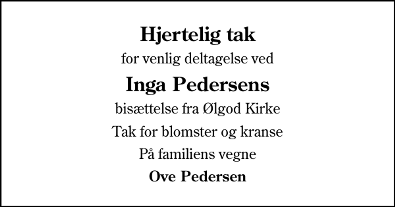 <p>Hjertelig tak<br />for venlig deltagelse ved<br />Inga Pedersens<br />bisættelse fra Ølgod Kirke<br />Tak for blomster og kranse<br />På familiens vegne<br />Ove Pedersen</p>