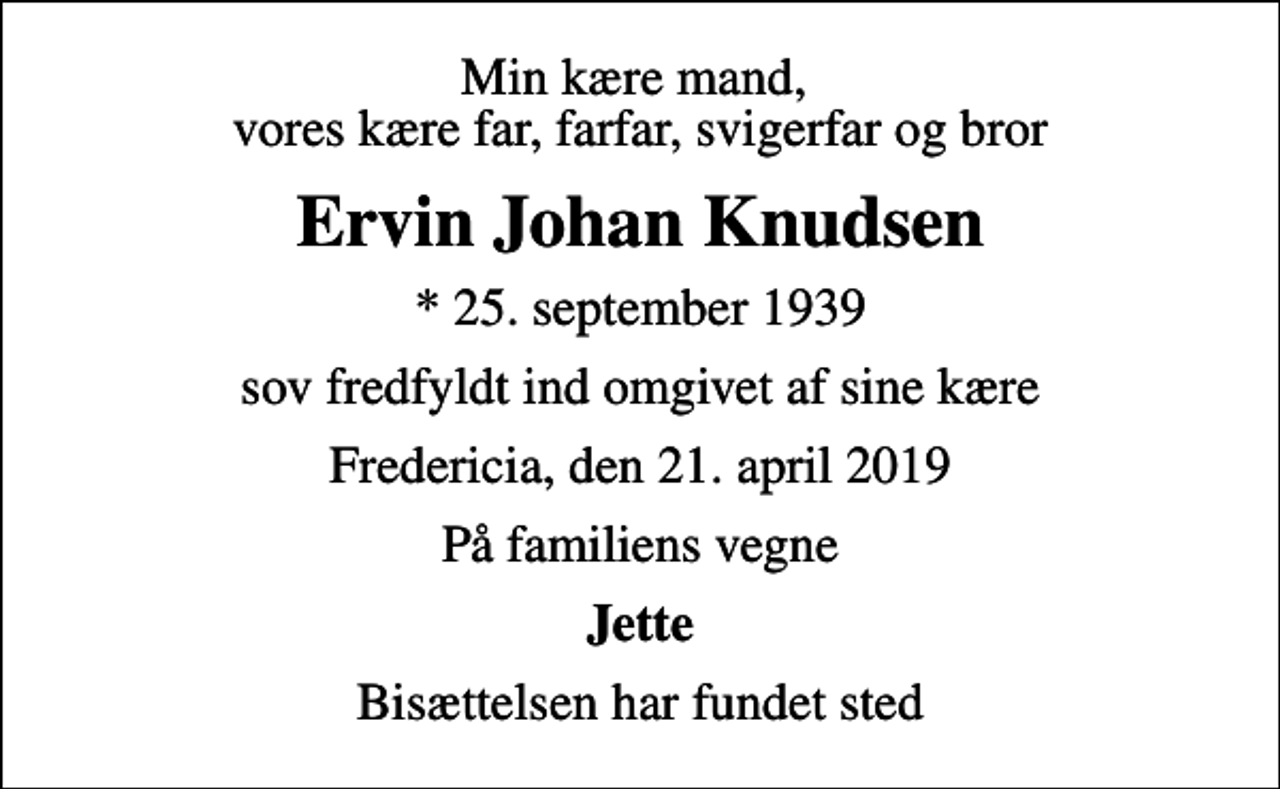 <p>Min kære mand, vores kære far, farfar, svigerfar og bror<br />Ervin Johan Knudsen<br />* 25. september 1939<br />sov fredfyldt ind omgivet af sine kære<br />Fredericia, den 21. april 2019<br />På familiens vegne<br />Jette<br />Bisættelsen har fundet sted</p>