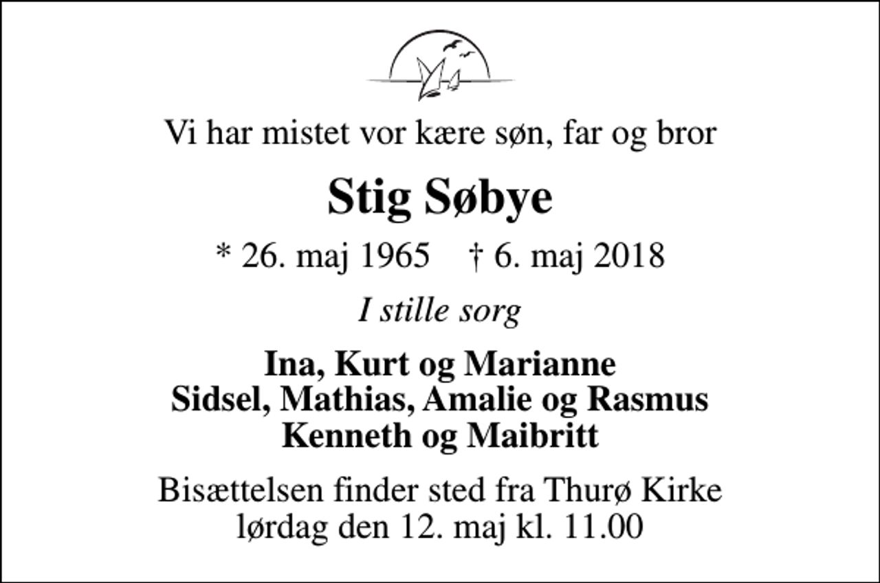<p>Vi har mistet vor kære søn, far og bror<br />Stig Søbye<br />* 26. maj 1965 ✝ 6. maj 2018<br />I stille sorg<br />Ina, Kurt og Marianne Sidsel, Mathias, Amalie og Rasmus Kenneth og Maibritt<br />Bisættelsen finder sted fra Thurø Kirke lørdag den 12. maj kl. 11.00</p>