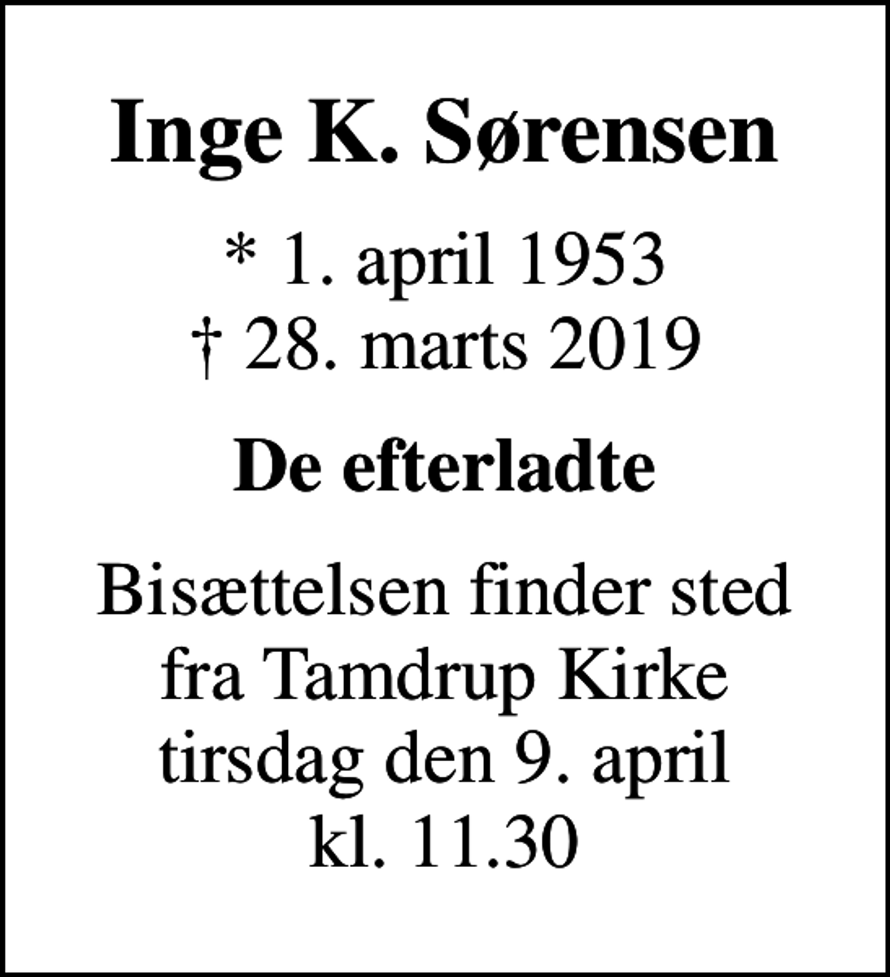 <p>Inge K. Sørensen<br />* 1. april 1953<br />✝ 28. marts 2019<br />De efterladte<br />Bisættelsen finder sted fra Tamdrup Kirke tirsdag den 9. april kl. 11.30</p>