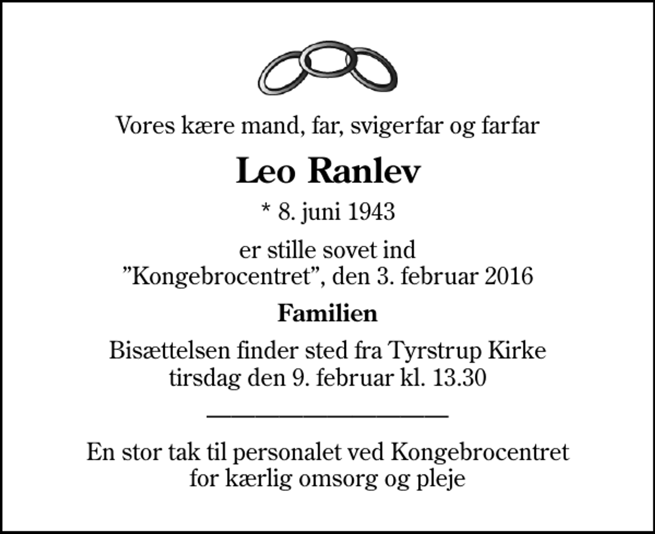 <p>Vores kære mand, far, svigerfar og farfar<br />Leo Ranlev<br />* 8. juni 1943<br />er stille sovet ind Kongebrocentret, den 3. februar 2016<br />Familien<br />Bisættelsen finder sted fra Tyrstrup Kirke tirsdag den 9. februar kl. 13.30<br />En stor tak til personalet ved Kongebrocentret for kærlig omsorg og pleje</p>