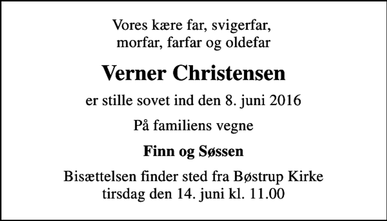 <p>Vores kære far, svigerfar, morfar, farfar og oldefar<br />Verner Christensen<br />er stille sovet ind den 8. juni 2016<br />På familiens vegne<br />Finn og Søssen<br />Bisættelsen finder sted fra Bøstrup Kirke tirsdag den 14. juni kl. 11.00</p>