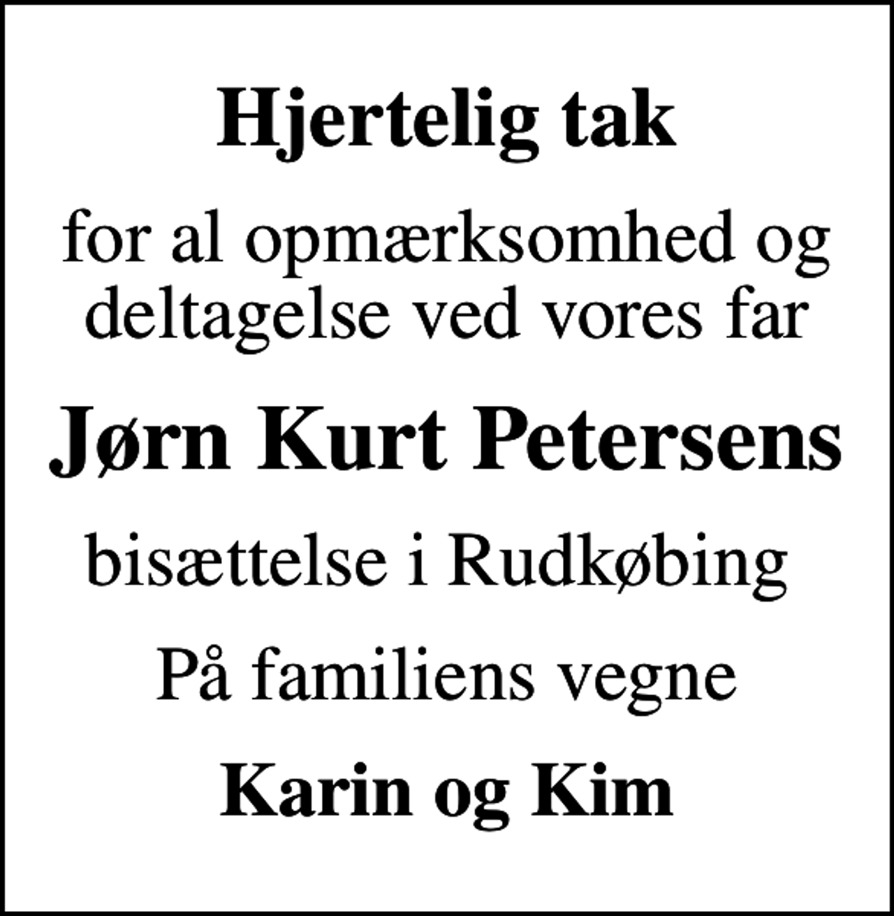 <p>Hjertelig tak<br />for al opmærksomhed og deltagelse ved vores far<br />Jørn Kurt Petersens<br />bisættelse i Rudkøbing<br />På familiens vegne<br />Karin og Kim</p>