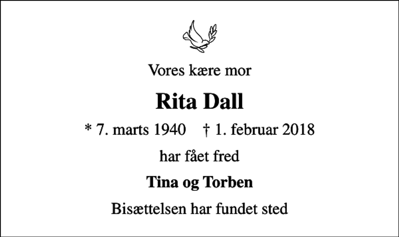 <p>Vores kære mor<br />Rita Dall<br />* 7. marts 1940 ✝ 1. februar 2018<br />har fået fred<br />Tina og Torben<br />Bisættelsen har fundet sted</p>