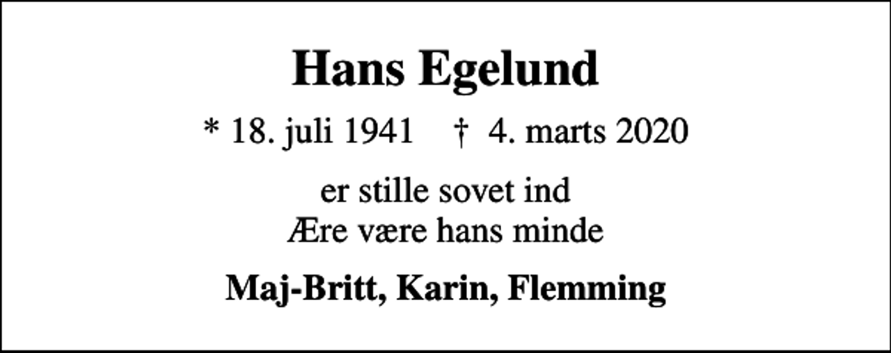 <p>Hans Egelund<br />* 18. juli 1941 ✝ 4. marts 2020<br />er stille sovet ind Ære være hans minde<br />Maj-Britt, Karin, Flemming</p>