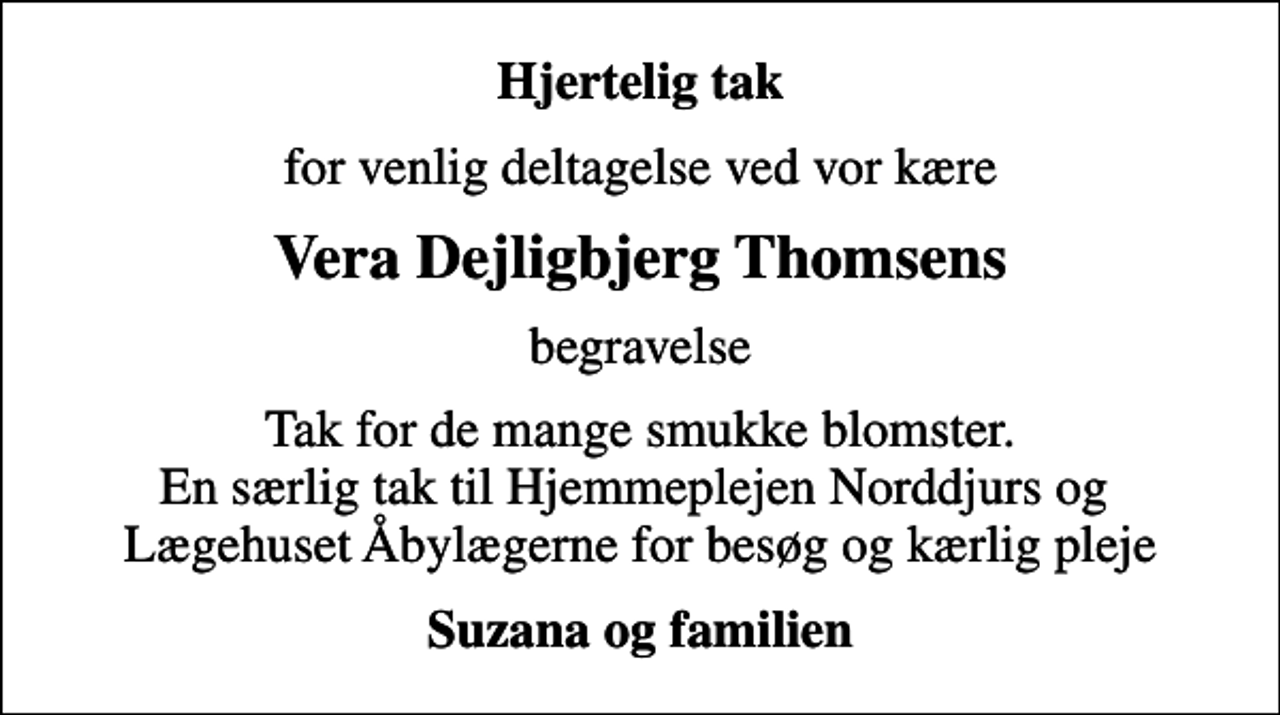 <p>Hjertelig tak<br />for venlig deltagelse ved vor kære<br />Vera Dejligbjerg Thomsens<br />begravelse<br />Tak for de mange smukke blomster. En særlig tak til Hjemmeplejen Norddjurs og Lægehuset Åbylægerne for besøg og kærlig pleje<br />Suzana og familien</p>