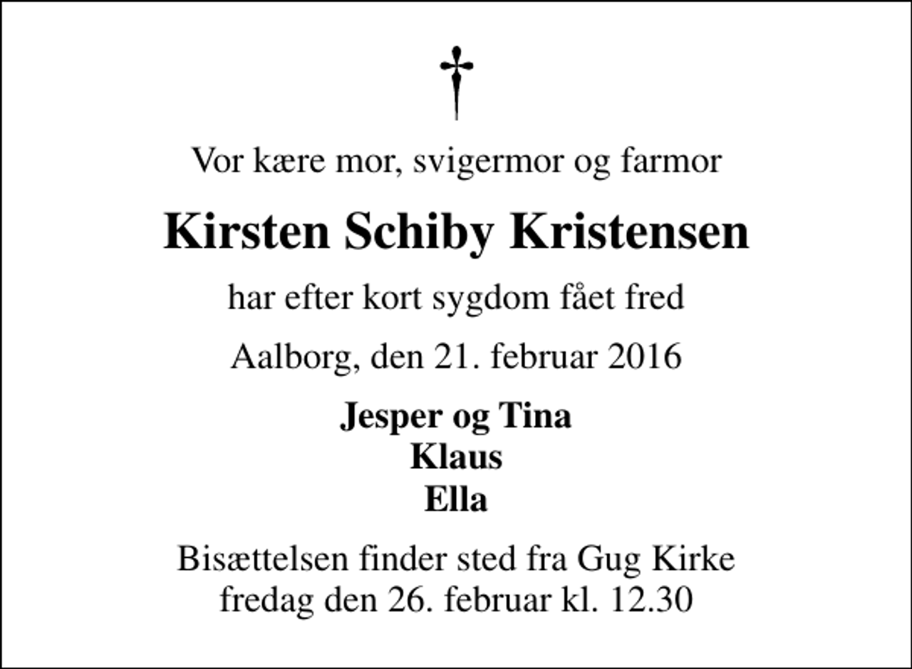 <p>Vor kære mor, svigermor og farmor<br />Kirsten Schiby Kristensen<br />har efter kort sygdom fået fred<br />Aalborg, den 21. februar 2016<br />Jesper og Tina Klaus Ella<br />Bisættelsen finder sted fra Gug Kirke fredag den 26. februar kl. 12.30</p>