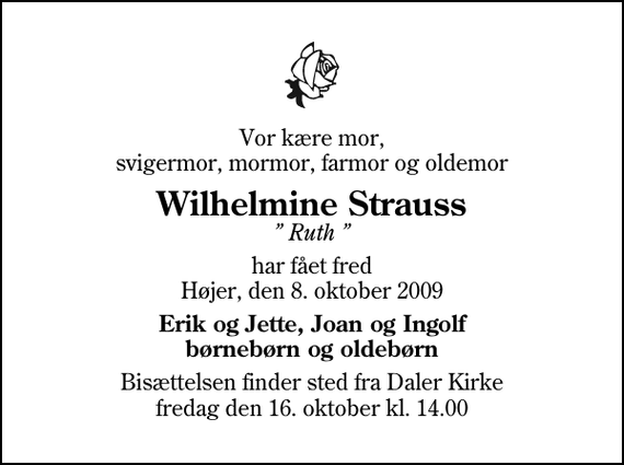 <p>Vor kære mor, svigermor, mormor, farmor og oldemor<br />Wilhelmine Strauss<br />Ruth<br />har fået fred Højer, den 8. oktober 2009<br />Erik og Jette, Joan og Ingolf børnebørn og oldebørn<br />Bisættelsen finder sted fra Daler Kirke fredag den 16. oktober kl. 14.00</p>