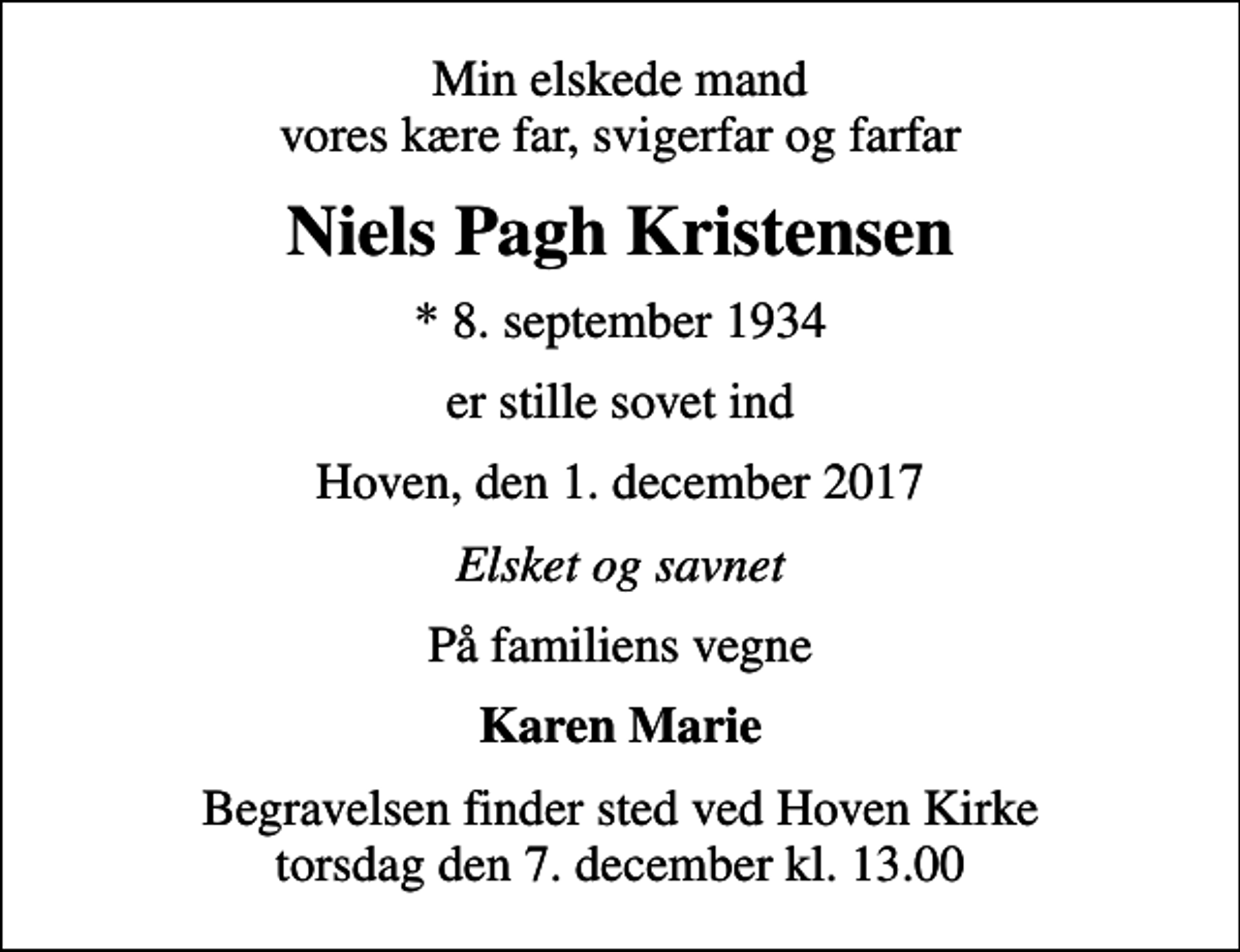<p>Min elskede mand vores kære far, svigerfar og farfar<br />Niels Pagh Kristensen<br />* 8. september 1934<br />er stille sovet ind<br />Hoven, den 1. december 2017<br />Elsket og savnet<br />På familiens vegne<br />Karen Marie<br />Begravelsen finder sted ved Hoven Kirke torsdag den 7. december kl. 13.00</p>