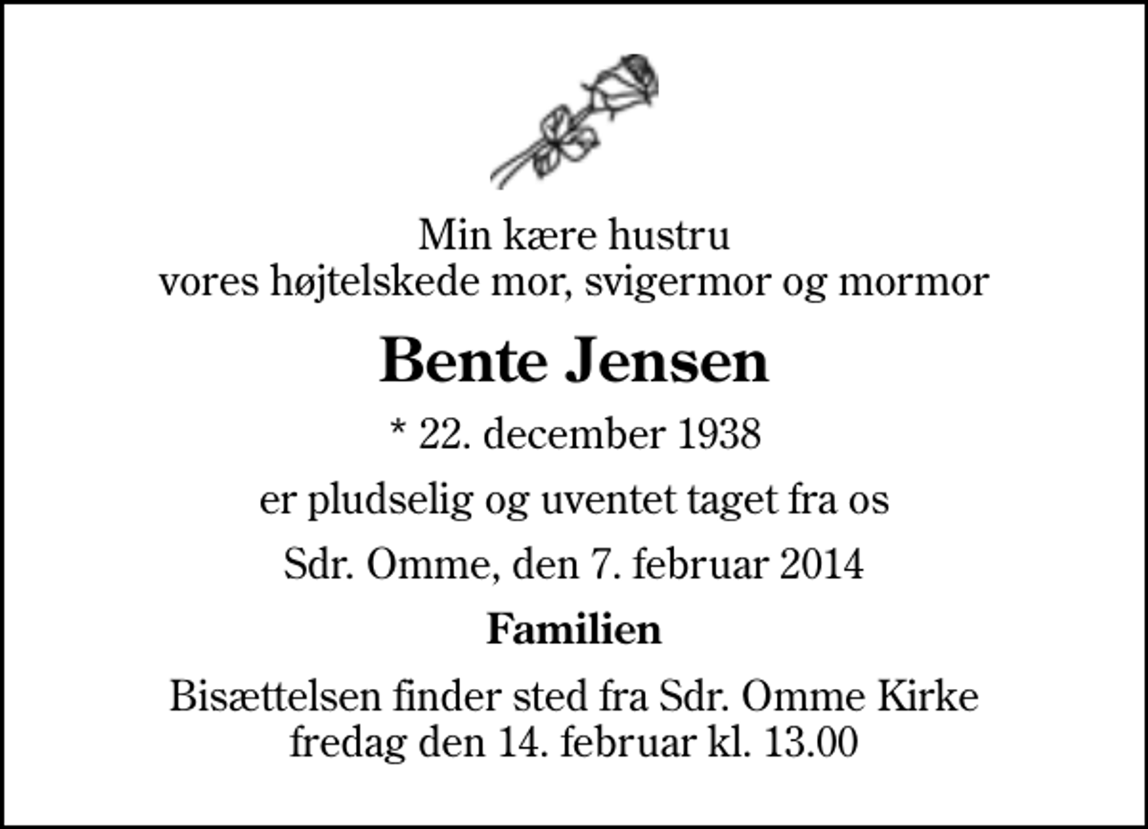 <p>Min kære hustru vores højtelskede mor, svigermor og mormor<br />Bente Jensen<br />* 22. december 1938<br />er pludselig og uventet taget fra os<br />Sdr. Omme, den 7. februar 2014<br />Familien<br />Bisættelsen finder sted fra Sdr. Omme Kirke fredag den 14. februar kl. 13.00</p>