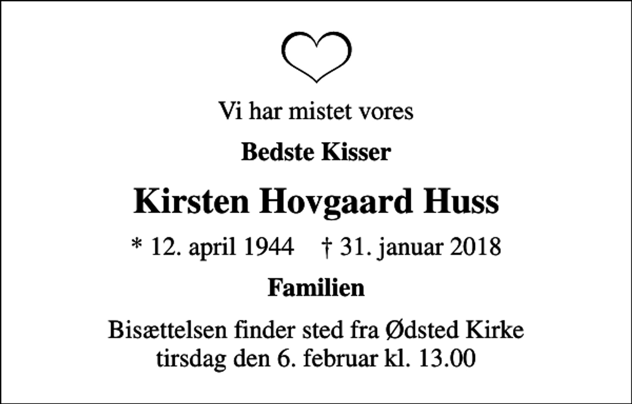 <p>Vi har mistet vores<br />Bedste Kisser<br />Kirsten Hovgaard Huss<br />* 12. april 1944 ✝ 31. januar 2018<br />Familien<br />Bisættelsen finder sted fra Ødsted Kirke tirsdag den 6. februar kl. 13.00</p>