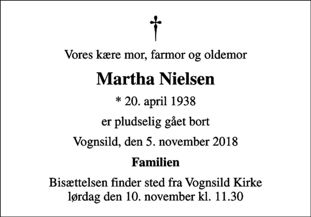 <p>Vores kære mor, farmor og oldemor<br />Martha Nielsen<br />* 20. april 1938<br />er pludselig gået bort<br />Vognsild, den 5. november 2018<br />Familien<br />Bisættelsen finder sted fra Vognsild Kirke lørdag den 10. november kl. 11.30</p>
